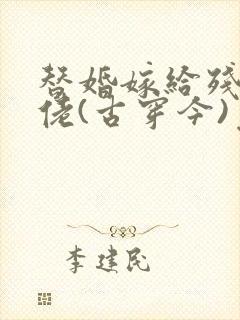 替婚嫁给残疾大佬(古穿今)免费阅读