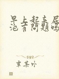 早上起来尿有泡泡有问题吗