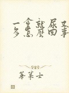 一会就尿又尿不多怎么回事