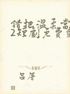 错把温柔当情深2短剧免费观看