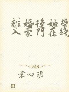 离婚后她带崽嫁入豪门在线短剧