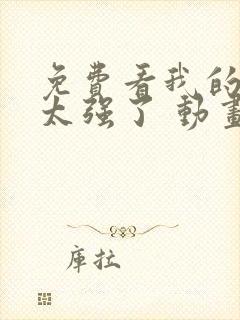 免费看我的师兄太强了 动画正版