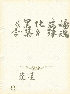 《黑化病娇短篇合集》殊魂