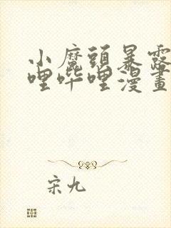 小魔头暴露啦哔哩哔哩漫画全集免费