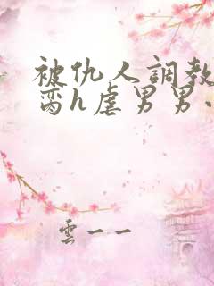 被仇人调教成禁脔h虐男男小说