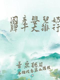 国产婴儿奶粉品牌十大排行榜10强