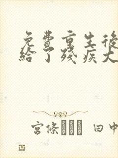 免费重生后我嫁给了残疾大佬小说