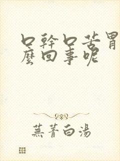 口干口苦胃胀怎么回事呢