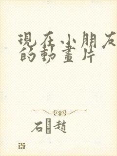 现在小朋友喜欢的动画片