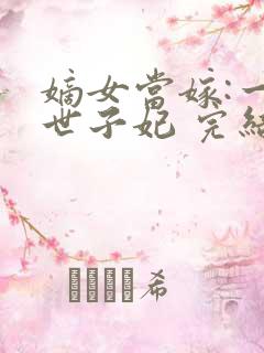 嫡女当嫁:一等世子妃 完结版