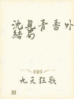 沈见青番外篇大结局