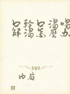 口干口渴喝水不解渴怎么办