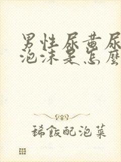 男性尿黄尿液有泡沫是怎么回事