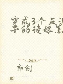 穿成3个反派崽子的后娘怎么为小说