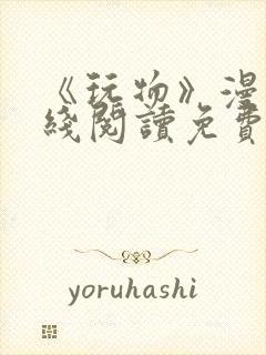 《玩物》漫画在线阅读免费下拉式