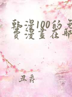 韩漫100的免费漫画在哪里看