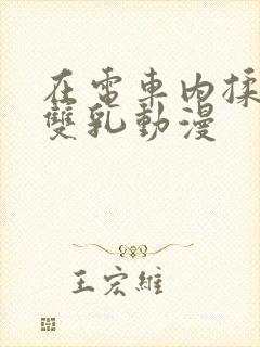 在电车内揉她的双乳动漫