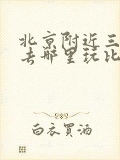 北京附近三天游去哪里玩比较好