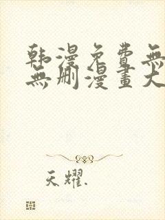 韩漫免费无羞遮无删漫画大全集