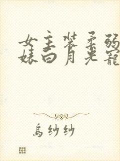 女主装柔弱心机婊白月光宠文