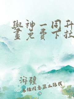 与神一同升级漫画免费下拉式六漫画