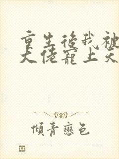 重生后我被病娇大佬宠上天阅读全文