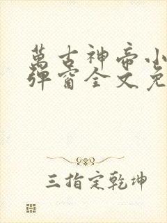 万古神帝小说无弹窗全文免费阅读