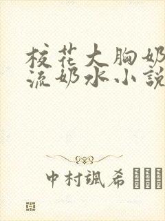 校花大胸奶汁乳流奶水小说