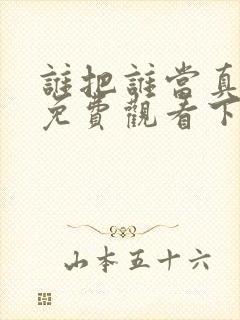 谁把谁当真漫画免费观看下拉式