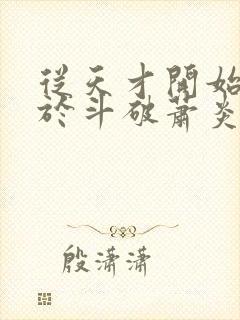 从天才开始无敌于斗破萧炎手机免费阅读全文