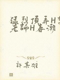 猛烈顶弄H禁欲老师H春潮