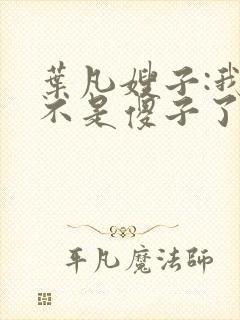 叶凡嫂子:我真不是傻子了