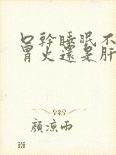 口干睡眠不好是胃火还是肝火