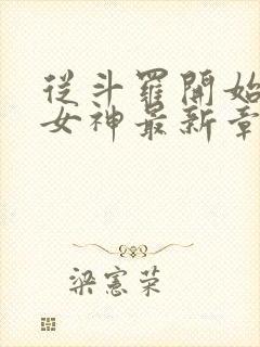 从斗罗开始俘获女神最新章节列表