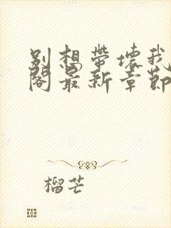 别想带坏我笔趣阁最新章节