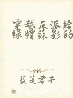 穿越反派给主角绿帽苏影的小说