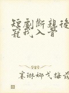 短剧断亲后小叔宠我入骨