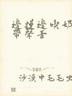 边摸边吃奶边做带声音