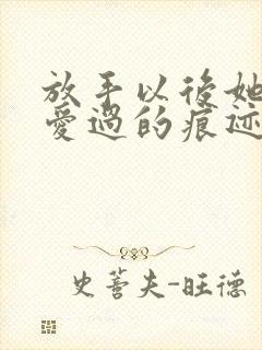 放手以后她寻找爱过的痕迹小说免费阅读