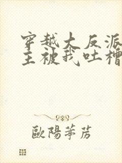 穿越大反派,女主被我吐槽变坏