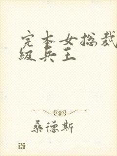 完本女总裁的超级兵王