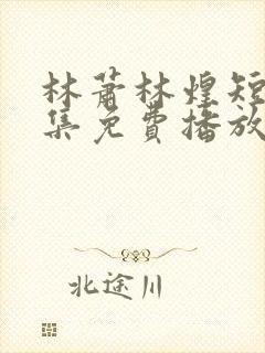 林萧林煌短剧全集免费播放