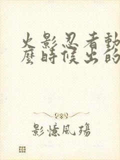 火影忍者动画什么时候出的