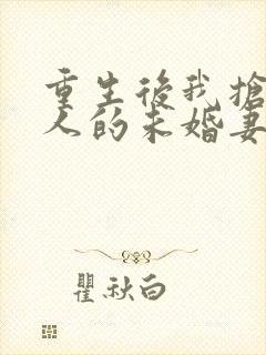 重生后我抢了仇人的未婚妻