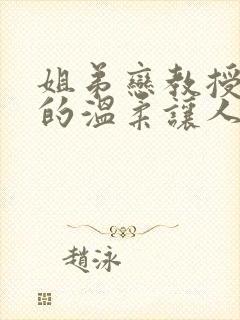 姐弟恋教授姐姐的温柔让人沉醉小说免费阅读