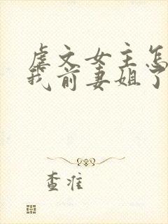 虐文女主怎么成我前妻姐了