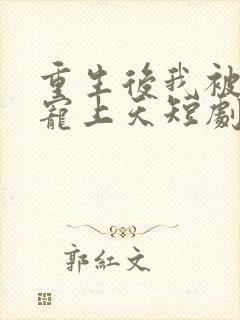 重生后我被渣男宠上天短剧