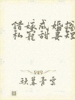 错嫁成婚总裁的私宠甜妻短剧合集