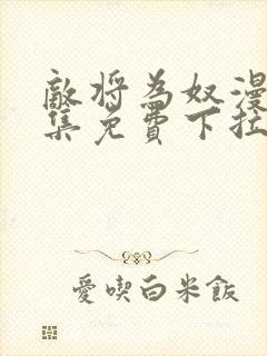 敌将为奴漫画全集免费下拉式,在线阅读