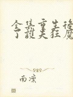 全集重生后我成了护夫狂魔